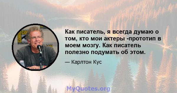 Как писатель, я всегда думаю о том, кто мои актеры -прототип в моем мозгу. Как писатель полезно подумать об этом.