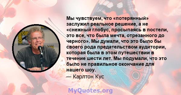 Мы чувствуем, что «потерянный» заслужил реальное решение, а не «снежный глобус, просыпаясь в постели, это все, что была мечта, отрезанного до черного». Мы думали, что это было бы своего рода предательством аудитории,