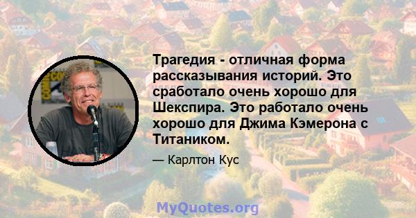 Трагедия - отличная форма рассказывания историй. Это сработало очень хорошо для Шекспира. Это работало очень хорошо для Джима Кэмерона с Титаником.