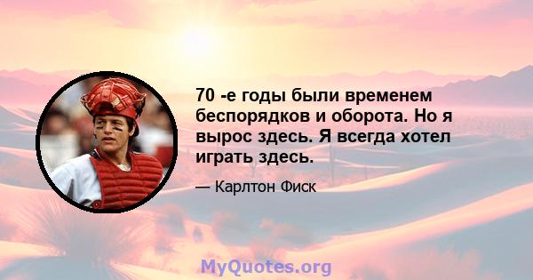 70 -е годы были временем беспорядков и оборота. Но я вырос здесь. Я всегда хотел играть здесь.