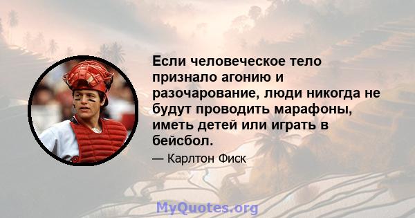 Если человеческое тело признало агонию и разочарование, люди никогда не будут проводить марафоны, иметь детей или играть в бейсбол.