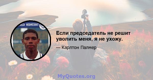 Если председатель не решит уволить меня, я не ухожу.