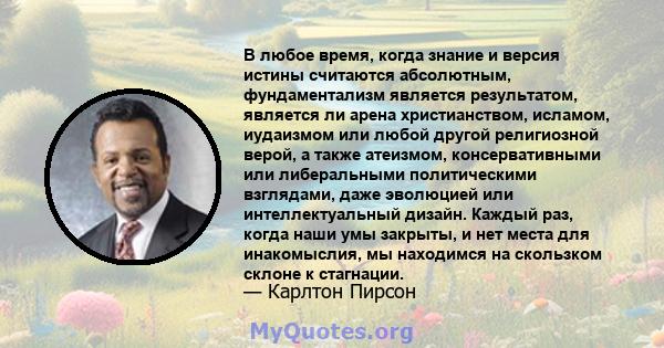 В любое время, когда знание и версия истины считаются абсолютным, фундаментализм является результатом, является ли арена христианством, исламом, иудаизмом или любой другой религиозной верой, а также атеизмом,