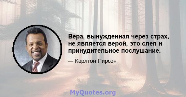 Вера, вынужденная через страх, не является верой, это слеп и принудительное послушание.