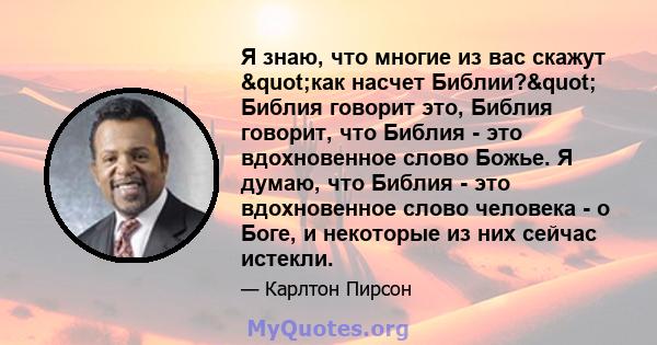 Я знаю, что многие из вас скажут "как насчет Библии?" Библия говорит это, Библия говорит, что Библия - это вдохновенное слово Божье. Я думаю, что Библия - это вдохновенное слово человека - о Боге, и некоторые