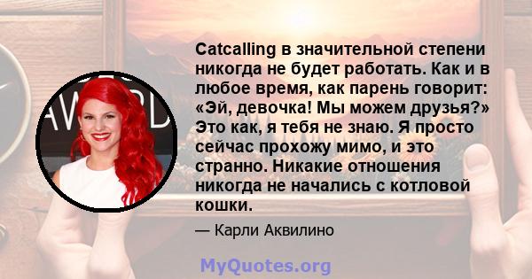 Catcalling в значительной степени никогда не будет работать. Как и в любое время, как парень говорит: «Эй, девочка! Мы можем друзья?» Это как, я тебя не знаю. Я просто сейчас прохожу мимо, и это странно. Никакие