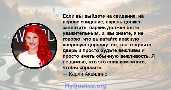 Если вы выйдете на свидание, на первое свидание, парень должен заплатить, парень должен быть уважительным, и, вы знаете, я не говорю, что выкатайте красную ковровую дорожку, но, как, откройте дверь и просто будьте