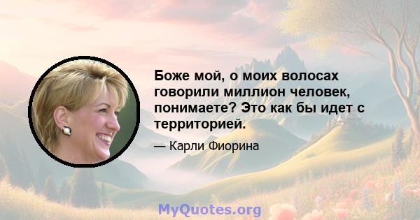 Боже мой, о моих волосах говорили миллион человек, понимаете? Это как бы идет с территорией.