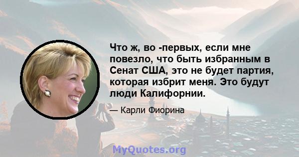 Что ж, во -первых, если мне повезло, что быть избранным в Сенат США, это не будет партия, которая избрит меня. Это будут люди Калифорнии.