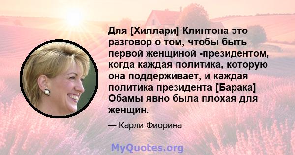 Для [Хиллари] Клинтона это разговор о том, чтобы быть первой женщиной -президентом, когда каждая политика, которую она поддерживает, и каждая политика президента [Барака] Обамы явно была плохая для женщин.