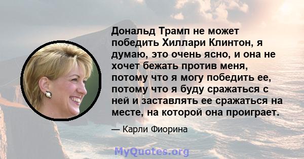 Дональд Трамп не может победить Хиллари Клинтон, я думаю, это очень ясно, и она не хочет бежать против меня, потому что я могу победить ее, потому что я буду сражаться с ней и заставлять ее сражаться на месте, на