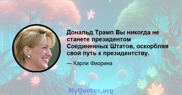 Дональд Трамп Вы никогда не станете президентом Соединенных Штатов, оскорбляя свой путь к президентству.