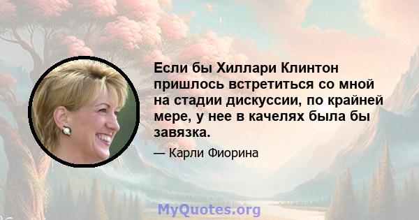 Если бы Хиллари Клинтон пришлось встретиться со мной на стадии дискуссии, по крайней мере, у нее в качелях была бы завязка.