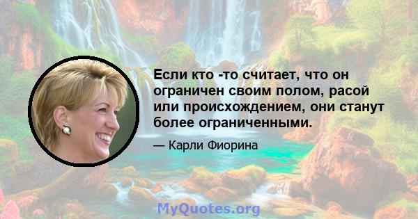 Если кто -то считает, что он ограничен своим полом, расой или происхождением, они станут более ограниченными.