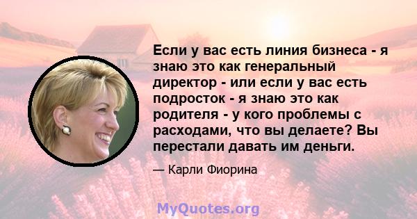 Если у вас есть линия бизнеса - я знаю это как генеральный директор - или если у вас есть подросток - я знаю это как родителя - у кого проблемы с расходами, что вы делаете? Вы перестали давать им деньги.