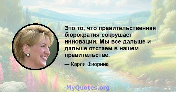 Это то, что правительственная бюрократия сокрушает инновации. Мы все дальше и дальше отстаем в нашем правительстве.