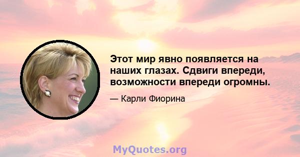 Этот мир явно появляется на наших глазах. Сдвиги впереди, возможности впереди огромны.