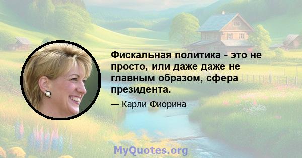 Фискальная политика - это не просто, или даже даже не главным образом, сфера президента.