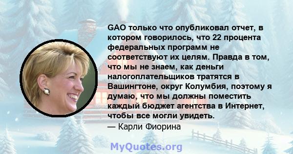 GAO только что опубликовал отчет, в котором говорилось, что 22 процента федеральных программ не соответствуют их целям. Правда в том, что мы не знаем, как деньги налогоплательщиков тратятся в Вашингтоне, округ Колумбия, 