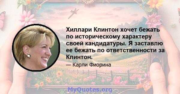 Хиллари Клинтон хочет бежать по историческому характеру своей кандидатуры. Я заставлю ее бежать по ответственности за Клинтон.