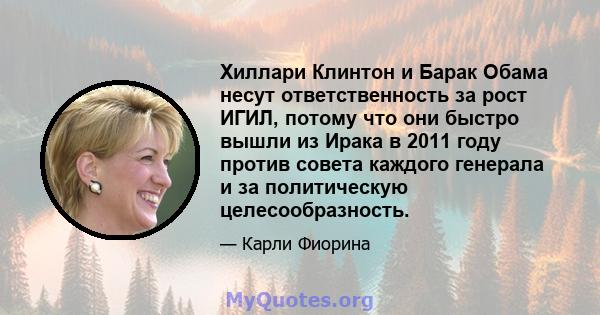 Хиллари Клинтон и Барак Обама несут ответственность за рост ИГИЛ, потому что они быстро вышли из Ирака в 2011 году против совета каждого генерала и за политическую целесообразность.