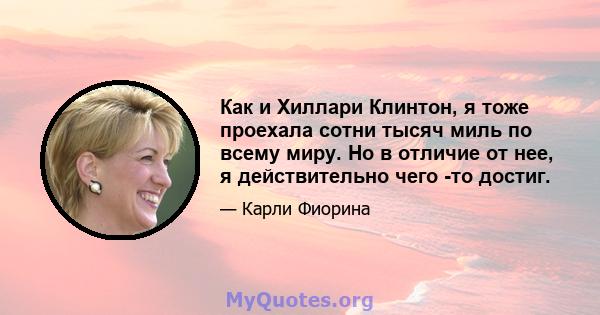 Как и Хиллари Клинтон, я тоже проехала сотни тысяч миль по всему миру. Но в отличие от нее, я действительно чего -то достиг.