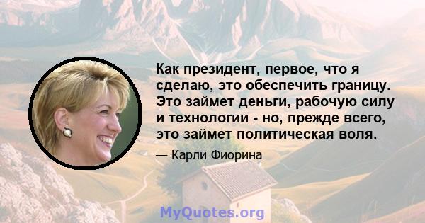 Как президент, первое, что я сделаю, это обеспечить границу. Это займет деньги, рабочую силу и технологии - но, прежде всего, это займет политическая воля.