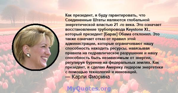 Как президент, я буду гарантировать, что Соединенные Штаты являются глобальной энергетической властью 21 -го века. Это означает восстановление трубопровода Keystone XL, который президент [Барак] Обама отклонил. Это