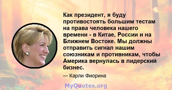 Как президент, я буду противостоять большим тестам на права человека нашего времени - в Китае, России и на Ближнем Востоке. Мы должны отправить сигнал нашим союзникам и противникам, чтобы Америка вернулась в лидерский