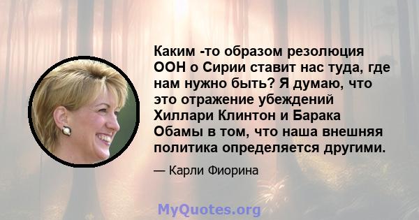 Каким -то образом резолюция ООН о Сирии ставит нас туда, где нам нужно быть? Я думаю, что это отражение убеждений Хиллари Клинтон и Барака Обамы в том, что наша внешняя политика определяется другими.