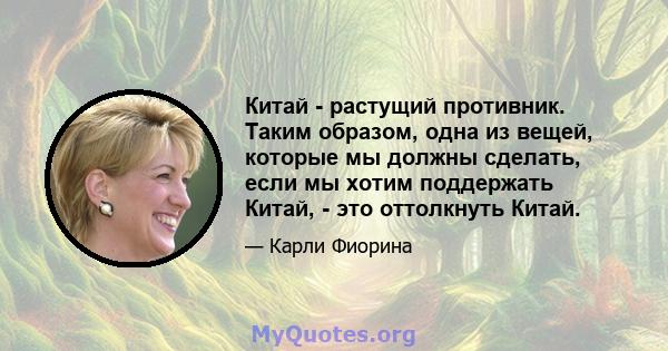 Китай - растущий противник. Таким образом, одна из вещей, которые мы должны сделать, если мы хотим поддержать Китай, - это оттолкнуть Китай.