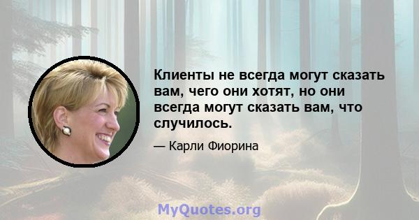 Клиенты не всегда могут сказать вам, чего они хотят, но они всегда могут сказать вам, что случилось.