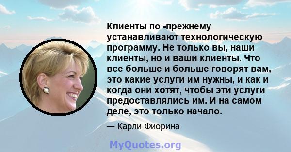 Клиенты по -прежнему устанавливают технологическую программу. Не только вы, наши клиенты, но и ваши клиенты. Что все больше и больше говорят вам, это какие услуги им нужны, и как и когда они хотят, чтобы эти услуги