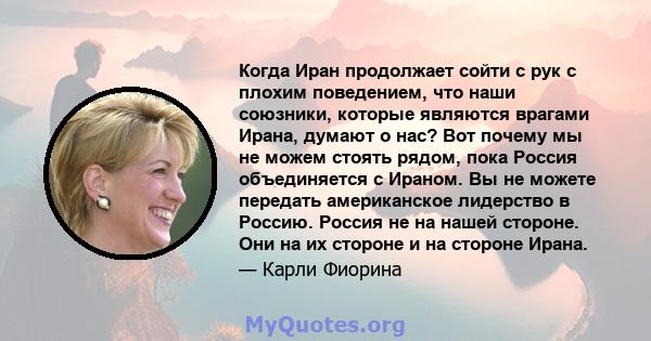 Когда Иран продолжает сойти с рук с плохим поведением, что наши союзники, которые являются врагами Ирана, думают о нас? Вот почему мы не можем стоять рядом, пока Россия объединяется с Ираном. Вы не можете передать