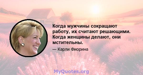 Когда мужчины сокращают работу, их считают решающими. Когда женщины делают, они мстительны.