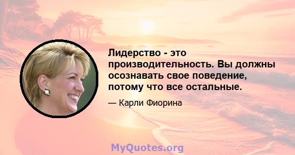 Лидерство - это производительность. Вы должны осознавать свое поведение, потому что все остальные.