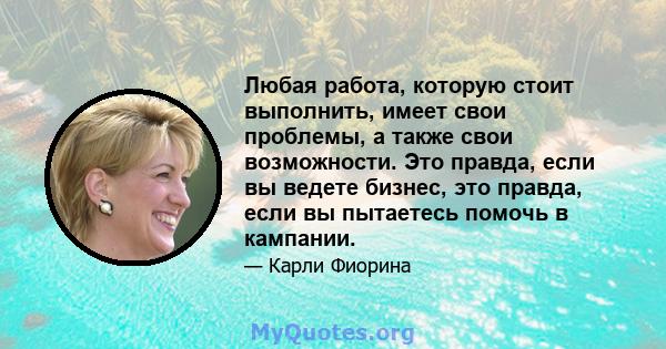 Любая работа, которую стоит выполнить, имеет свои проблемы, а также свои возможности. Это правда, если вы ведете бизнес, это правда, если вы пытаетесь помочь в кампании.