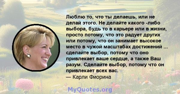 Люблю то, что ты делаешь, или не делай этого. Не делайте какого -либо выбора, будь то в карьере или в жизни, просто потому, что это радует других или потому, что он занимает высокое место в чужой масштабах достижений