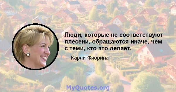 Люди, которые не соответствуют плесени, обращаются иначе, чем с теми, кто это делает.