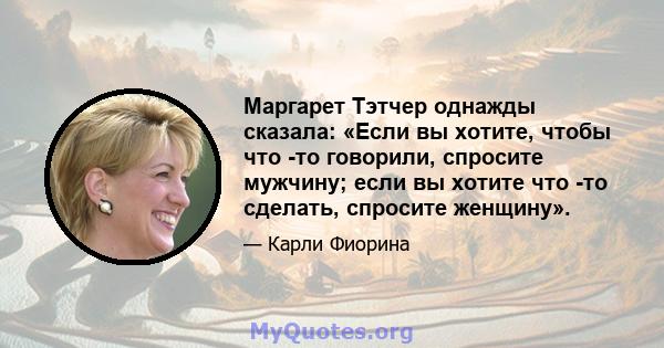 Маргарет Тэтчер однажды сказала: «Если вы хотите, чтобы что -то говорили, спросите мужчину; если вы хотите что -то сделать, спросите женщину».