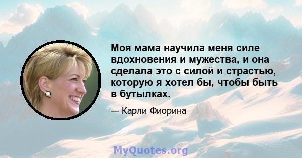 Моя мама научила меня силе вдохновения и мужества, и она сделала это с силой и страстью, которую я хотел бы, чтобы быть в бутылках.