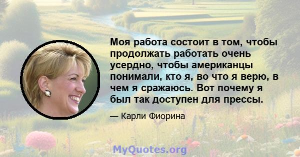 Моя работа состоит в том, чтобы продолжать работать очень усердно, чтобы американцы понимали, кто я, во что я верю, в чем я сражаюсь. Вот почему я был так доступен для прессы.