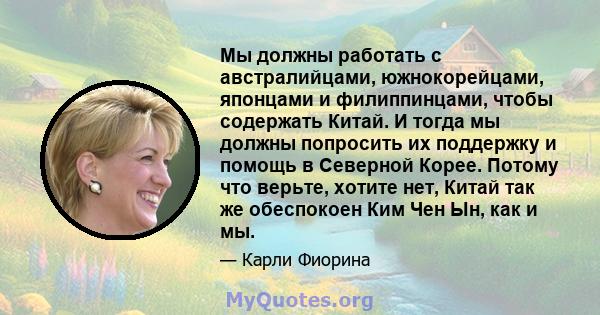 Мы должны работать с австралийцами, южнокорейцами, японцами и филиппинцами, чтобы содержать Китай. И тогда мы должны попросить их поддержку и помощь в Северной Корее. Потому что верьте, хотите нет, Китай так же