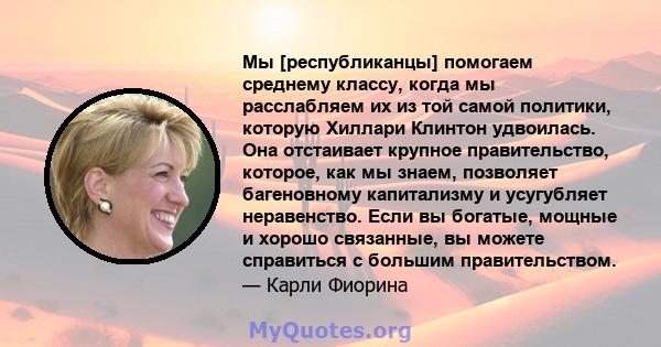 Мы [республиканцы] помогаем среднему классу, когда мы расслабляем их из той самой политики, которую Хиллари Клинтон удвоилась. Она отстаивает крупное правительство, которое, как мы знаем, позволяет багеновному