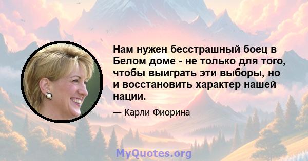 Нам нужен бесстрашный боец ​​в Белом доме - не только для того, чтобы выиграть эти выборы, но и восстановить характер нашей нации.