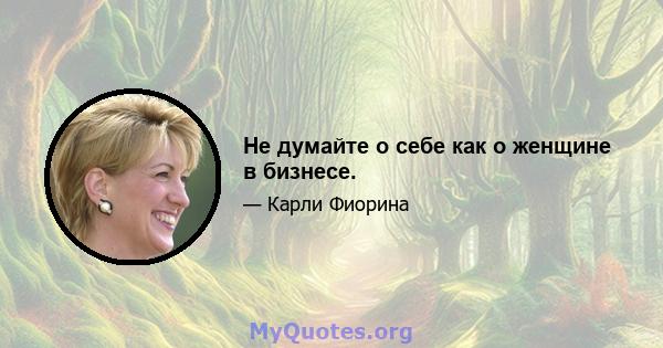 Не думайте о себе как о женщине в бизнесе.