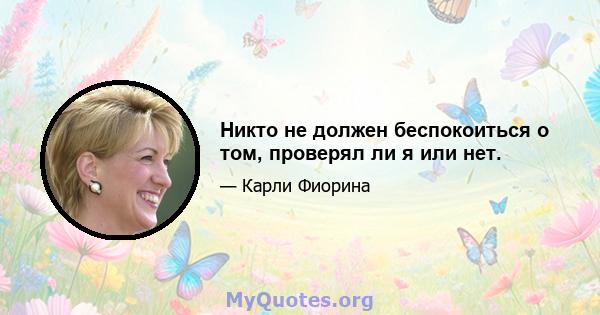 Никто не должен беспокоиться о том, проверял ли я или нет.