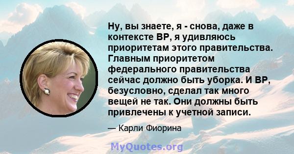 Ну, вы знаете, я - снова, даже в контексте BP, я удивляюсь приоритетам этого правительства. Главным приоритетом федерального правительства сейчас должно быть уборка. И BP, безусловно, сделал так много вещей не так. Они