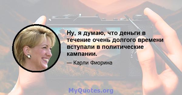 Ну, я думаю, что деньги в течение очень долгого времени вступали в политические кампании.