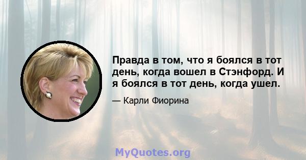 Правда в том, что я боялся в тот день, когда вошел в Стэнфорд. И я боялся в тот день, когда ушел.